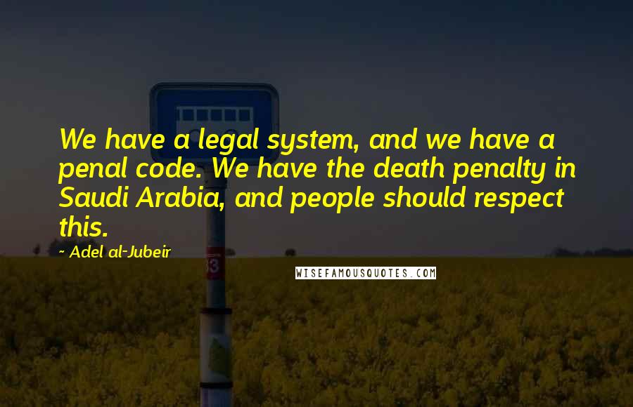 Adel Al-Jubeir Quotes: We have a legal system, and we have a penal code. We have the death penalty in Saudi Arabia, and people should respect this.