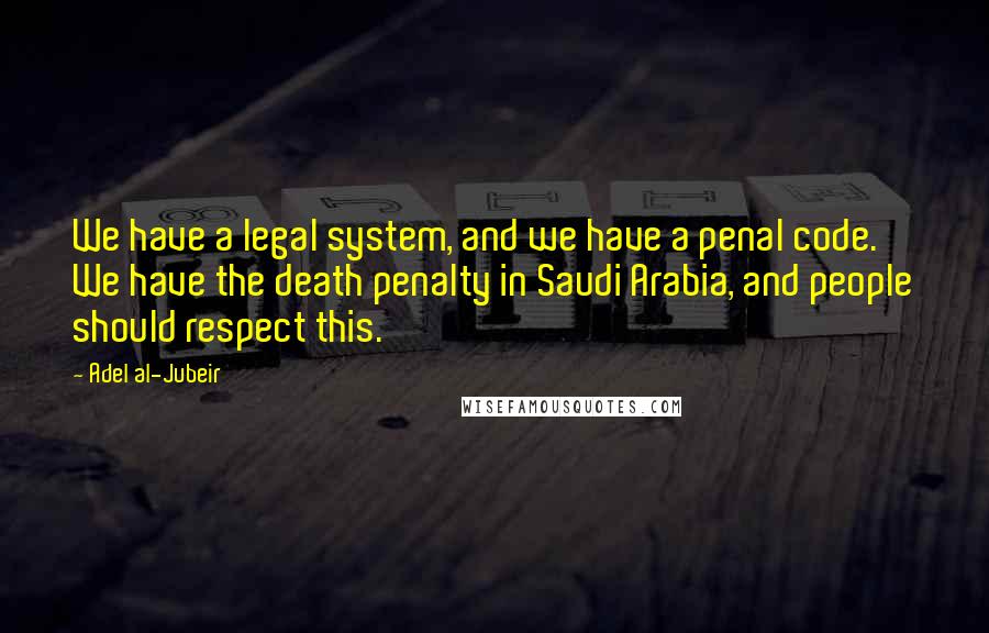 Adel Al-Jubeir Quotes: We have a legal system, and we have a penal code. We have the death penalty in Saudi Arabia, and people should respect this.