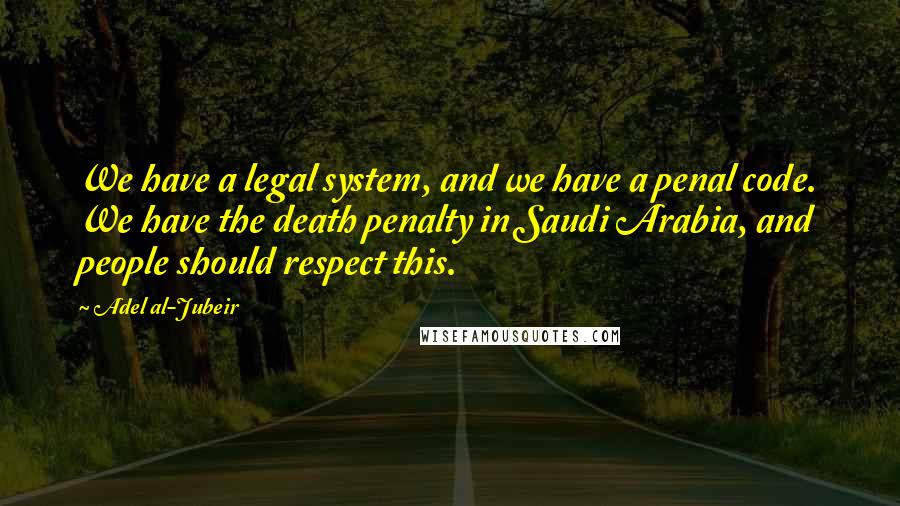 Adel Al-Jubeir Quotes: We have a legal system, and we have a penal code. We have the death penalty in Saudi Arabia, and people should respect this.