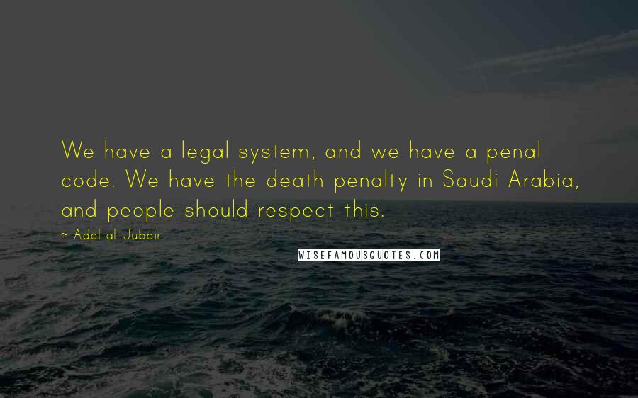 Adel Al-Jubeir Quotes: We have a legal system, and we have a penal code. We have the death penalty in Saudi Arabia, and people should respect this.