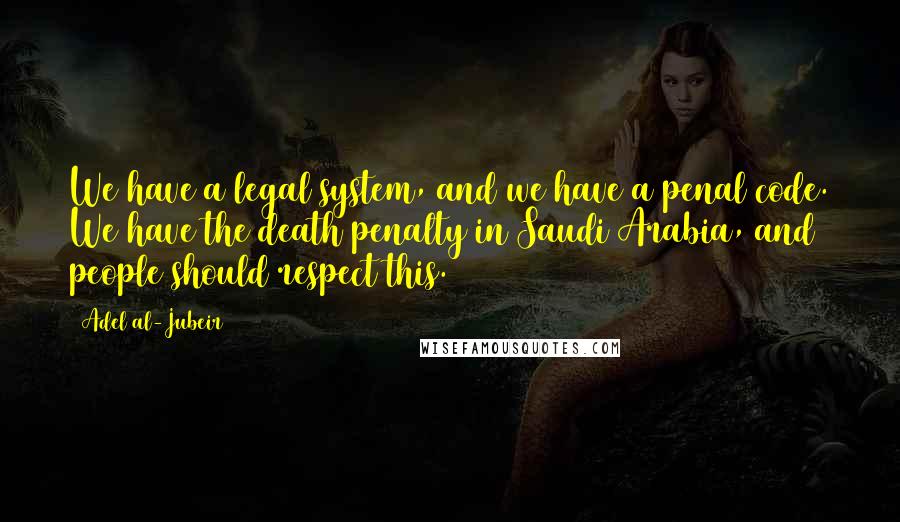 Adel Al-Jubeir Quotes: We have a legal system, and we have a penal code. We have the death penalty in Saudi Arabia, and people should respect this.