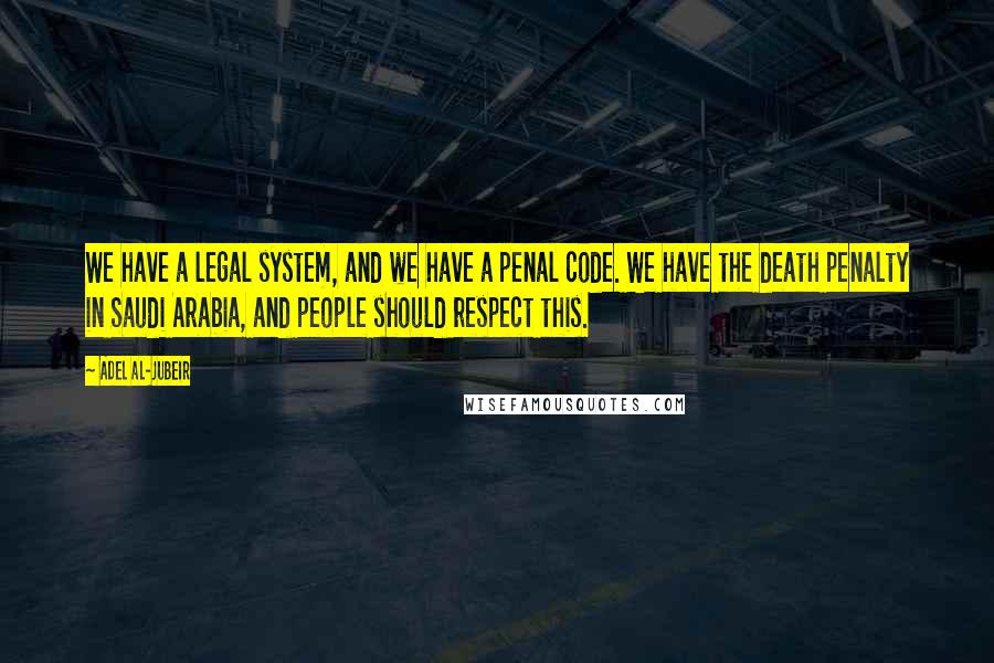 Adel Al-Jubeir Quotes: We have a legal system, and we have a penal code. We have the death penalty in Saudi Arabia, and people should respect this.