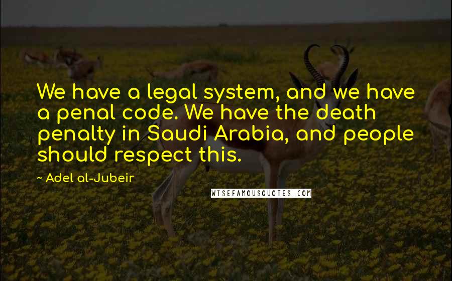 Adel Al-Jubeir Quotes: We have a legal system, and we have a penal code. We have the death penalty in Saudi Arabia, and people should respect this.