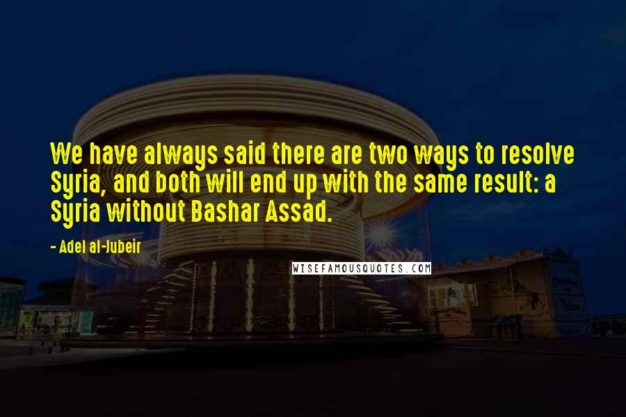 Adel Al-Jubeir Quotes: We have always said there are two ways to resolve Syria, and both will end up with the same result: a Syria without Bashar Assad.