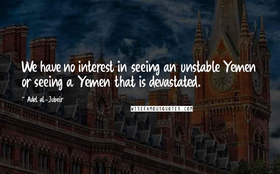 Adel Al-Jubeir Quotes: We have no interest in seeing an unstable Yemen or seeing a Yemen that is devastated.