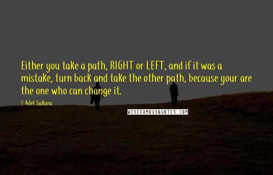 Adel Sakura Quotes: Either you take a path, RIGHT or LEFT, and if it was a mistake, turn back and take the other path, because your are the one who can change it.