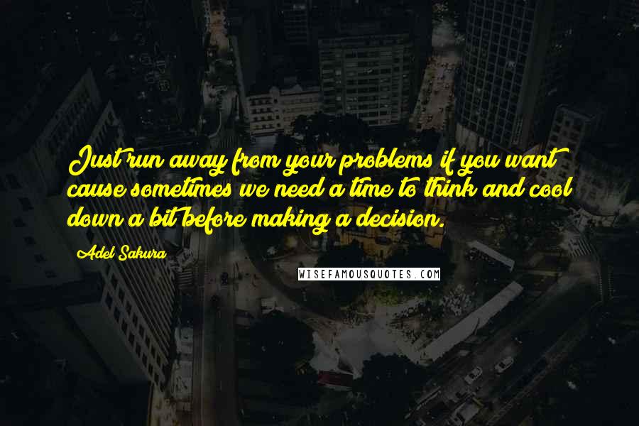 Adel Sakura Quotes: Just run away from your problems if you want cause sometimes we need a time to think and cool down a bit before making a decision.