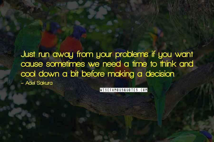 Adel Sakura Quotes: Just run away from your problems if you want cause sometimes we need a time to think and cool down a bit before making a decision.