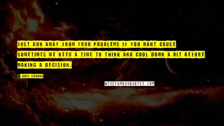 Adel Sakura Quotes: Just run away from your problems if you want cause sometimes we need a time to think and cool down a bit before making a decision.