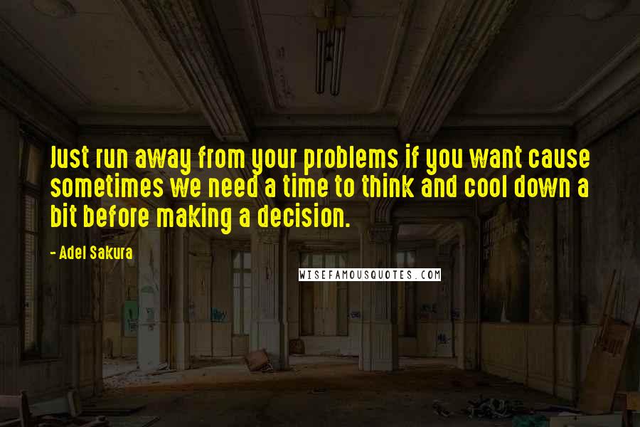 Adel Sakura Quotes: Just run away from your problems if you want cause sometimes we need a time to think and cool down a bit before making a decision.
