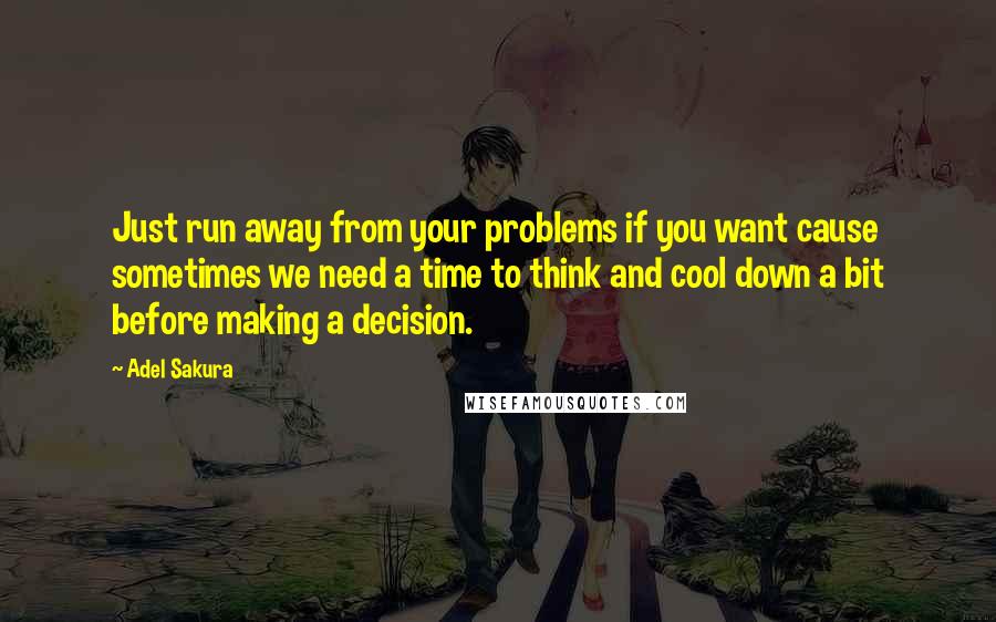 Adel Sakura Quotes: Just run away from your problems if you want cause sometimes we need a time to think and cool down a bit before making a decision.