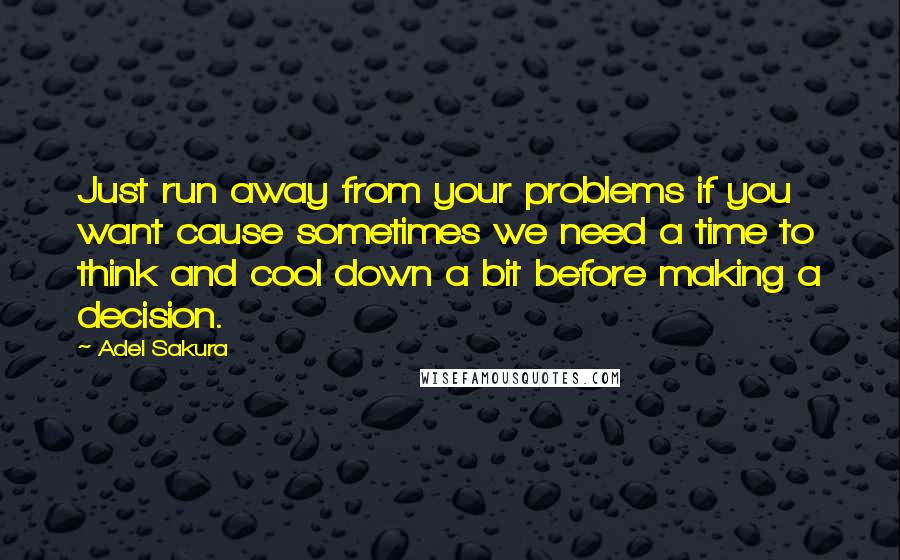 Adel Sakura Quotes: Just run away from your problems if you want cause sometimes we need a time to think and cool down a bit before making a decision.