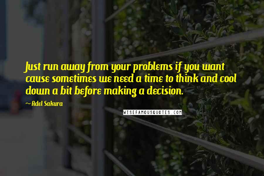 Adel Sakura Quotes: Just run away from your problems if you want cause sometimes we need a time to think and cool down a bit before making a decision.