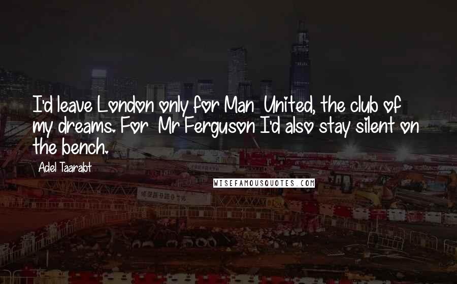 Adel Taarabt Quotes: I'd leave London only for Man  United, the club of my dreams. For  Mr Ferguson I'd also stay silent on  the bench.