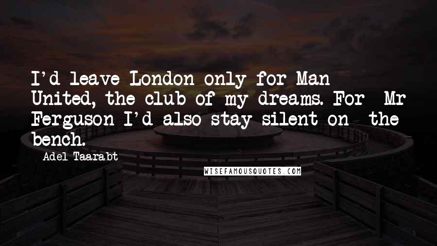 Adel Taarabt Quotes: I'd leave London only for Man United, the club of my dreams. For Mr Ferguson I'd also stay silent on the bench.
