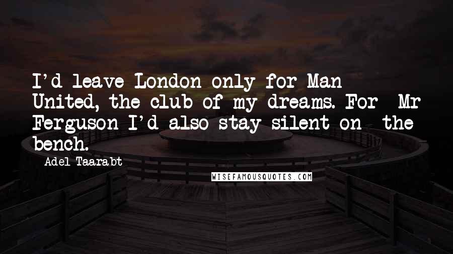 Adel Taarabt Quotes: I'd leave London only for Man  United, the club of my dreams. For  Mr Ferguson I'd also stay silent on  the bench.