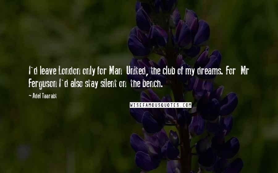 Adel Taarabt Quotes: I'd leave London only for Man  United, the club of my dreams. For  Mr Ferguson I'd also stay silent on  the bench.