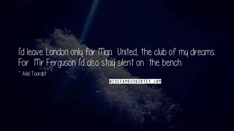 Adel Taarabt Quotes: I'd leave London only for Man  United, the club of my dreams. For  Mr Ferguson I'd also stay silent on  the bench.