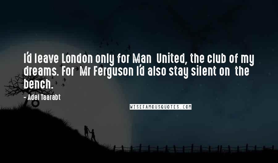 Adel Taarabt Quotes: I'd leave London only for Man  United, the club of my dreams. For  Mr Ferguson I'd also stay silent on  the bench.