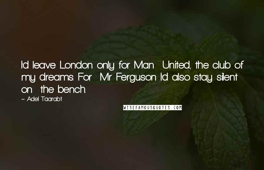 Adel Taarabt Quotes: I'd leave London only for Man  United, the club of my dreams. For  Mr Ferguson I'd also stay silent on  the bench.