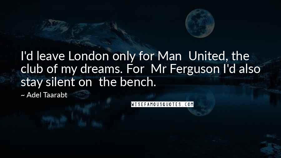 Adel Taarabt Quotes: I'd leave London only for Man  United, the club of my dreams. For  Mr Ferguson I'd also stay silent on  the bench.