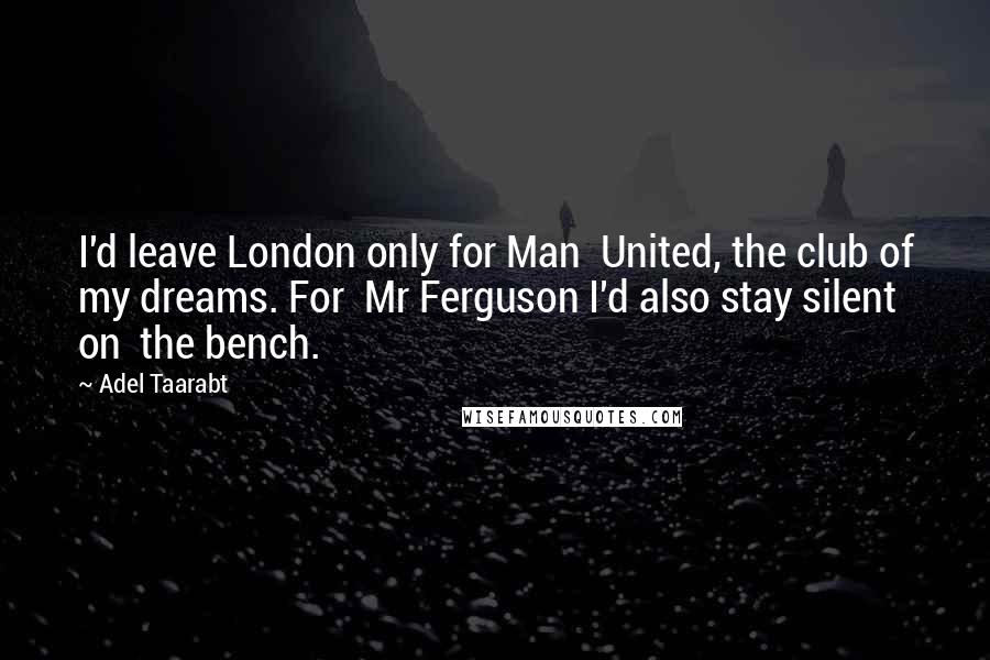 Adel Taarabt Quotes: I'd leave London only for Man  United, the club of my dreams. For  Mr Ferguson I'd also stay silent on  the bench.