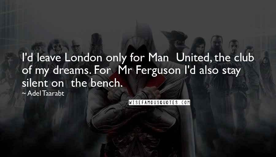 Adel Taarabt Quotes: I'd leave London only for Man  United, the club of my dreams. For  Mr Ferguson I'd also stay silent on  the bench.