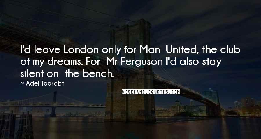 Adel Taarabt Quotes: I'd leave London only for Man  United, the club of my dreams. For  Mr Ferguson I'd also stay silent on  the bench.