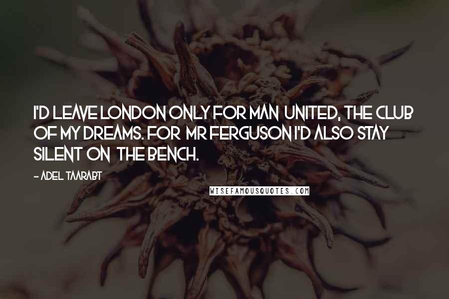 Adel Taarabt Quotes: I'd leave London only for Man  United, the club of my dreams. For  Mr Ferguson I'd also stay silent on  the bench.