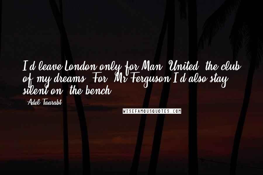 Adel Taarabt Quotes: I'd leave London only for Man United, the club of my dreams. For Mr Ferguson I'd also stay silent on the bench.