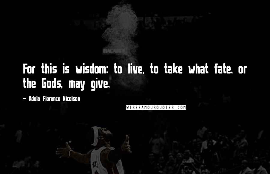 Adela Florence Nicolson Quotes: For this is wisdom: to live, to take what fate, or the Gods, may give.