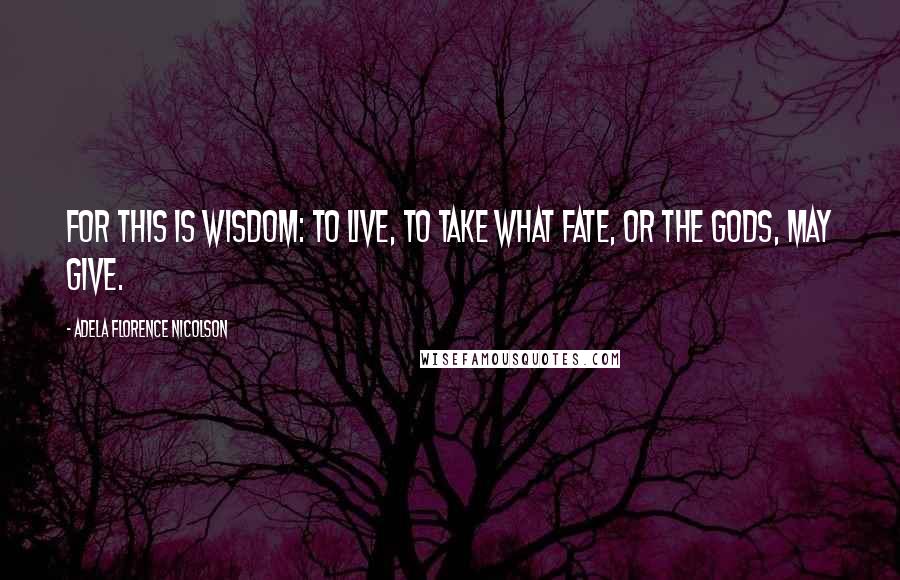 Adela Florence Nicolson Quotes: For this is wisdom: to live, to take what fate, or the Gods, may give.