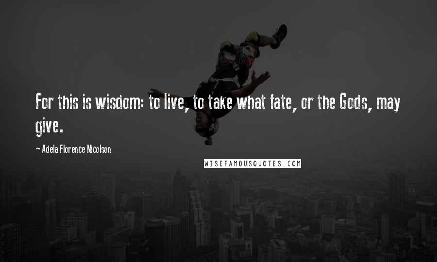 Adela Florence Nicolson Quotes: For this is wisdom: to live, to take what fate, or the Gods, may give.