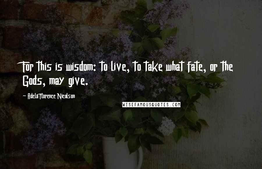 Adela Florence Nicolson Quotes: For this is wisdom: to live, to take what fate, or the Gods, may give.