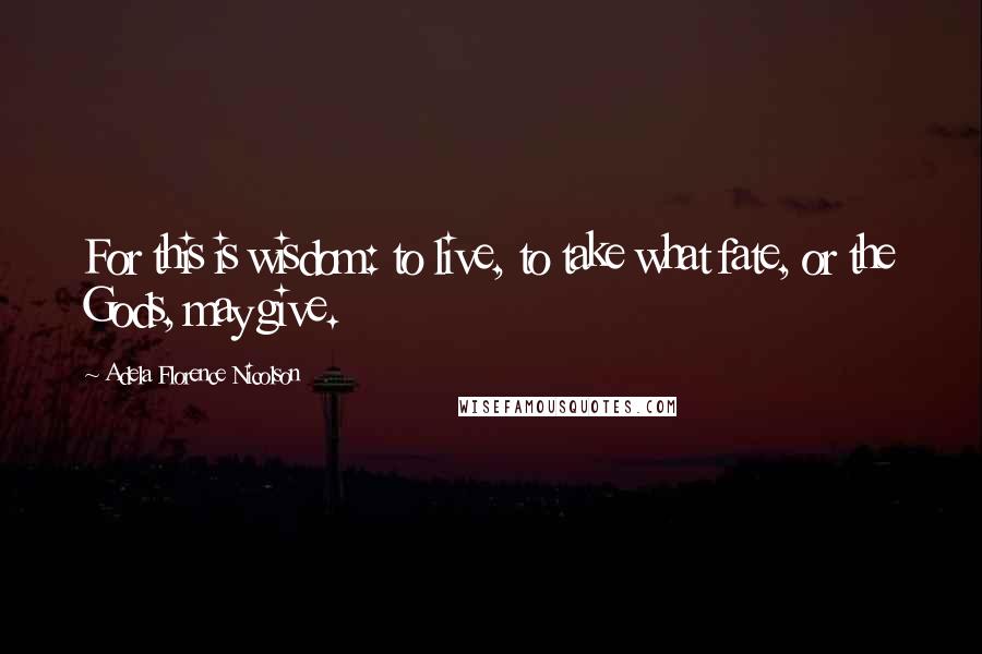 Adela Florence Nicolson Quotes: For this is wisdom: to live, to take what fate, or the Gods, may give.