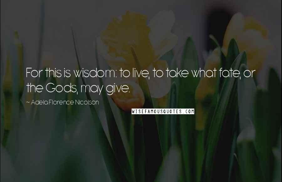 Adela Florence Nicolson Quotes: For this is wisdom: to live, to take what fate, or the Gods, may give.