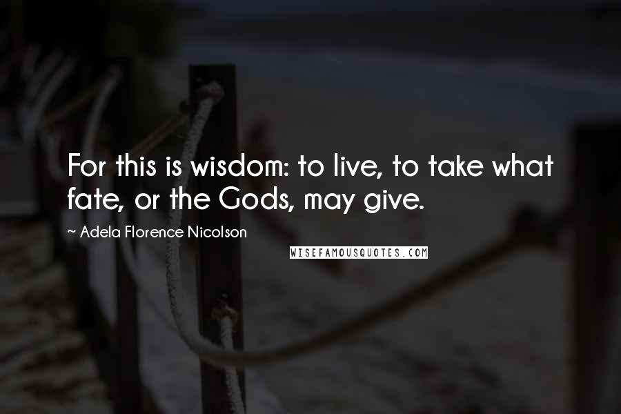 Adela Florence Nicolson Quotes: For this is wisdom: to live, to take what fate, or the Gods, may give.