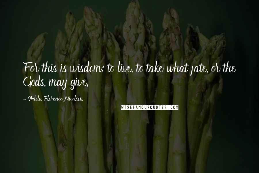 Adela Florence Nicolson Quotes: For this is wisdom: to live, to take what fate, or the Gods, may give.