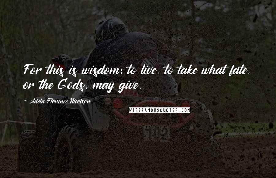 Adela Florence Nicolson Quotes: For this is wisdom: to live, to take what fate, or the Gods, may give.