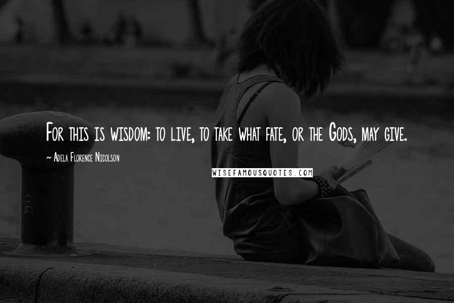 Adela Florence Nicolson Quotes: For this is wisdom: to live, to take what fate, or the Gods, may give.