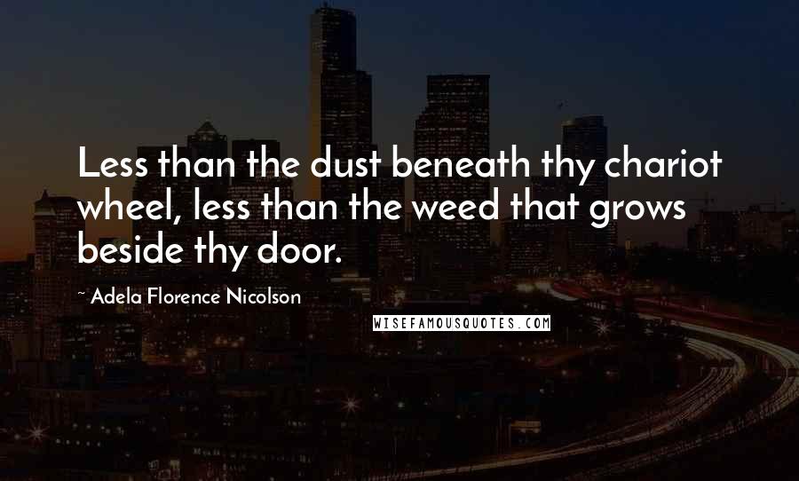 Adela Florence Nicolson Quotes: Less than the dust beneath thy chariot wheel, less than the weed that grows beside thy door.