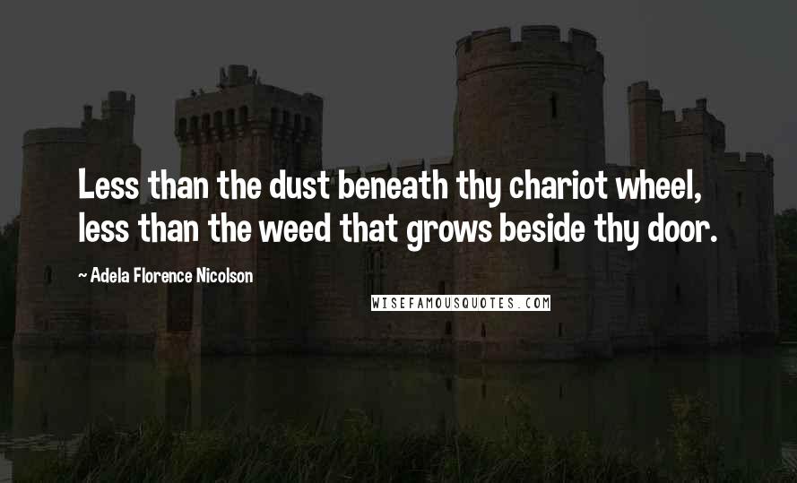 Adela Florence Nicolson Quotes: Less than the dust beneath thy chariot wheel, less than the weed that grows beside thy door.