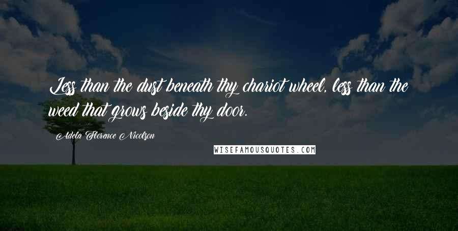 Adela Florence Nicolson Quotes: Less than the dust beneath thy chariot wheel, less than the weed that grows beside thy door.