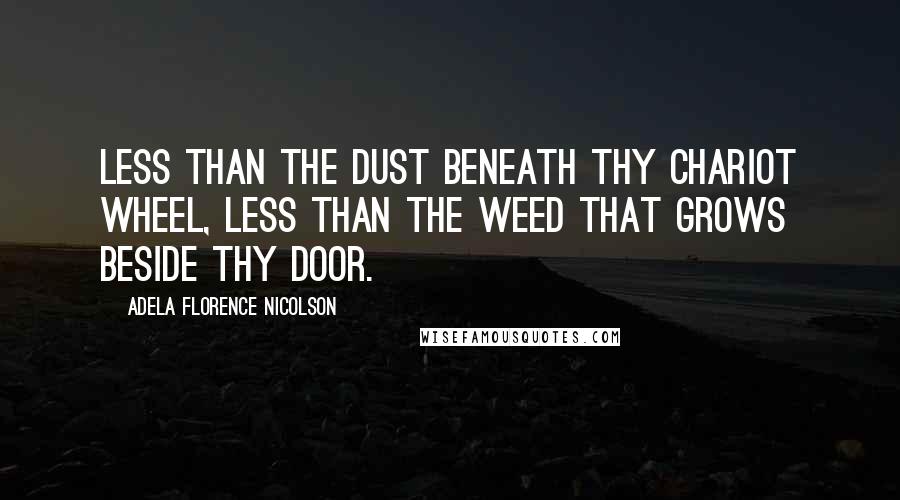 Adela Florence Nicolson Quotes: Less than the dust beneath thy chariot wheel, less than the weed that grows beside thy door.