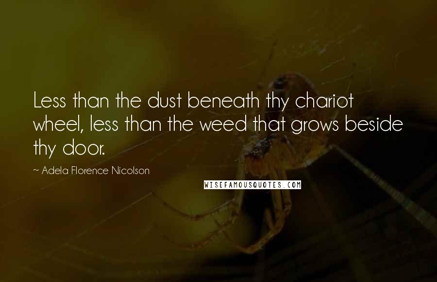 Adela Florence Nicolson Quotes: Less than the dust beneath thy chariot wheel, less than the weed that grows beside thy door.