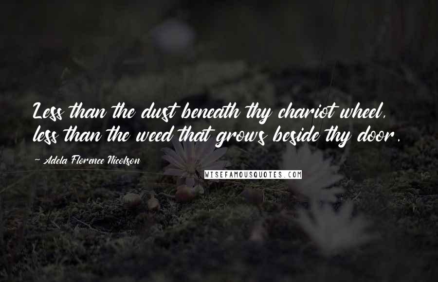 Adela Florence Nicolson Quotes: Less than the dust beneath thy chariot wheel, less than the weed that grows beside thy door.