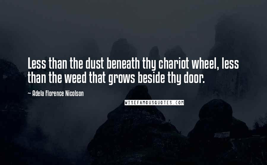 Adela Florence Nicolson Quotes: Less than the dust beneath thy chariot wheel, less than the weed that grows beside thy door.