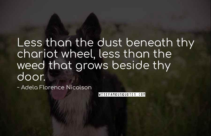 Adela Florence Nicolson Quotes: Less than the dust beneath thy chariot wheel, less than the weed that grows beside thy door.