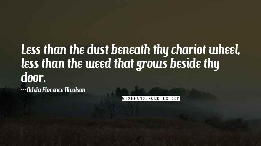 Adela Florence Nicolson Quotes: Less than the dust beneath thy chariot wheel, less than the weed that grows beside thy door.