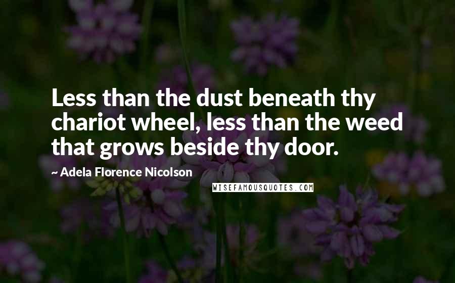 Adela Florence Nicolson Quotes: Less than the dust beneath thy chariot wheel, less than the weed that grows beside thy door.